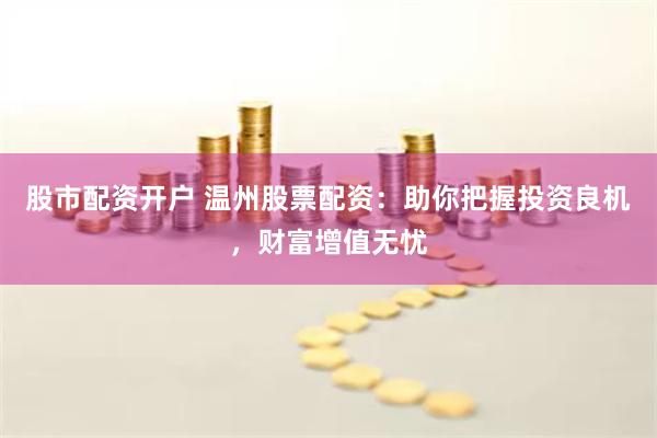 股市配资开户 温州股票配资:助你把握投资良机,财富增值无忧