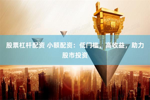 股票杠杆配资 小额配资:低门槛,高收益,助力股市投资