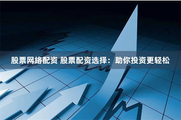 股票网络配资 股票配资选择:助你投资更轻松