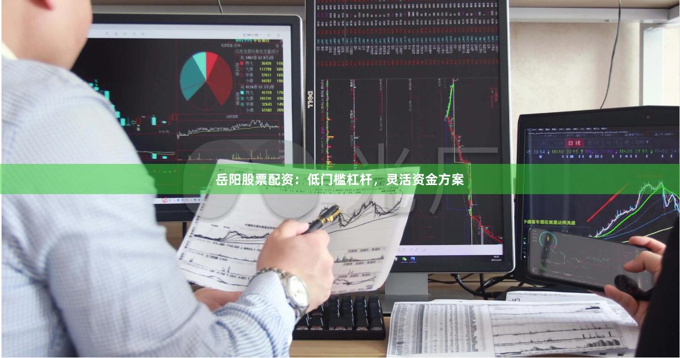 岳阳股票配资：低门槛杠杆，灵活资金方案