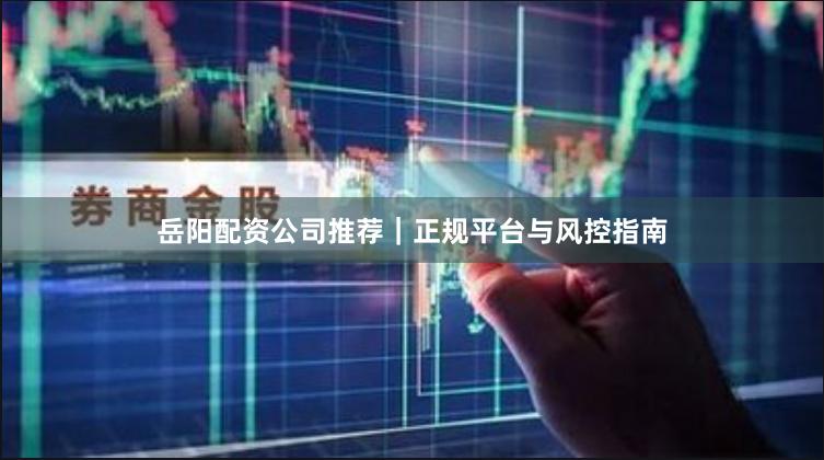 岳阳配资公司推荐｜正规平台与风控指南