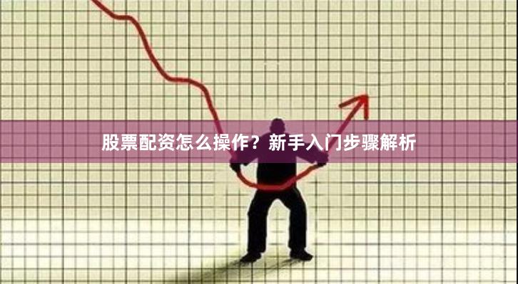 股票配资怎么操作？新手入门步骤解析