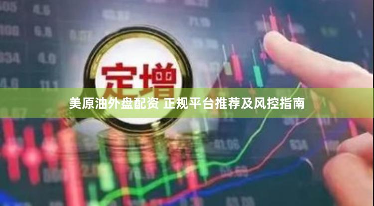 美原油外盘配资 正规平台推荐及风控指南