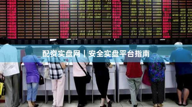 配资实盘网｜安全实盘平台指南