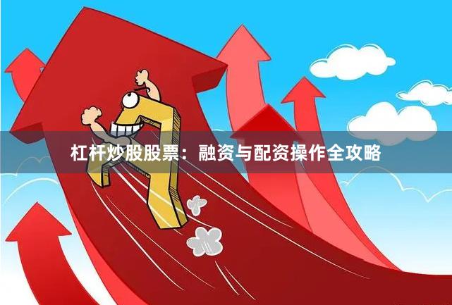 杠杆炒股股票：融资与配资操作全攻略