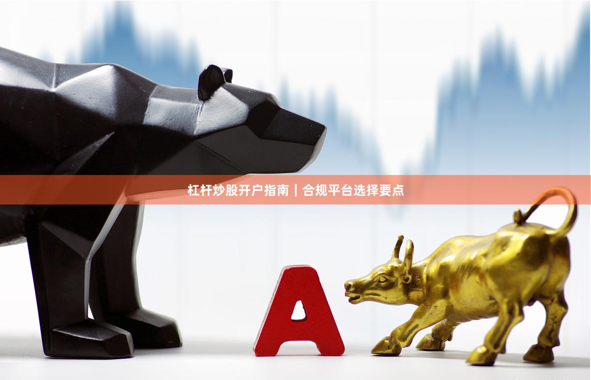 杠杆炒股开户指南｜合规平台选择要点
