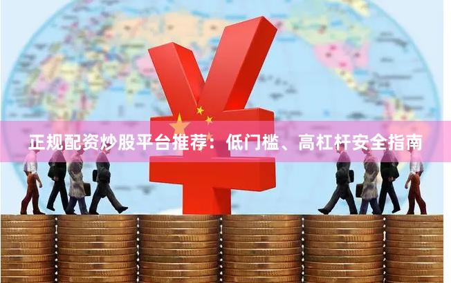 正规配资炒股平台推荐：低门槛、高杠杆安全指南