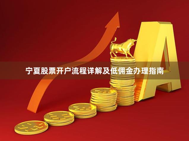 宁夏股票开户流程详解及低佣金办理指南