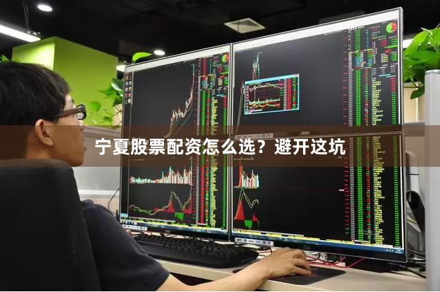 宁夏股票配资怎么选？避开这坑