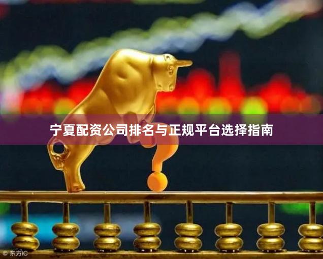 宁夏配资公司排名与正规平台选择指南