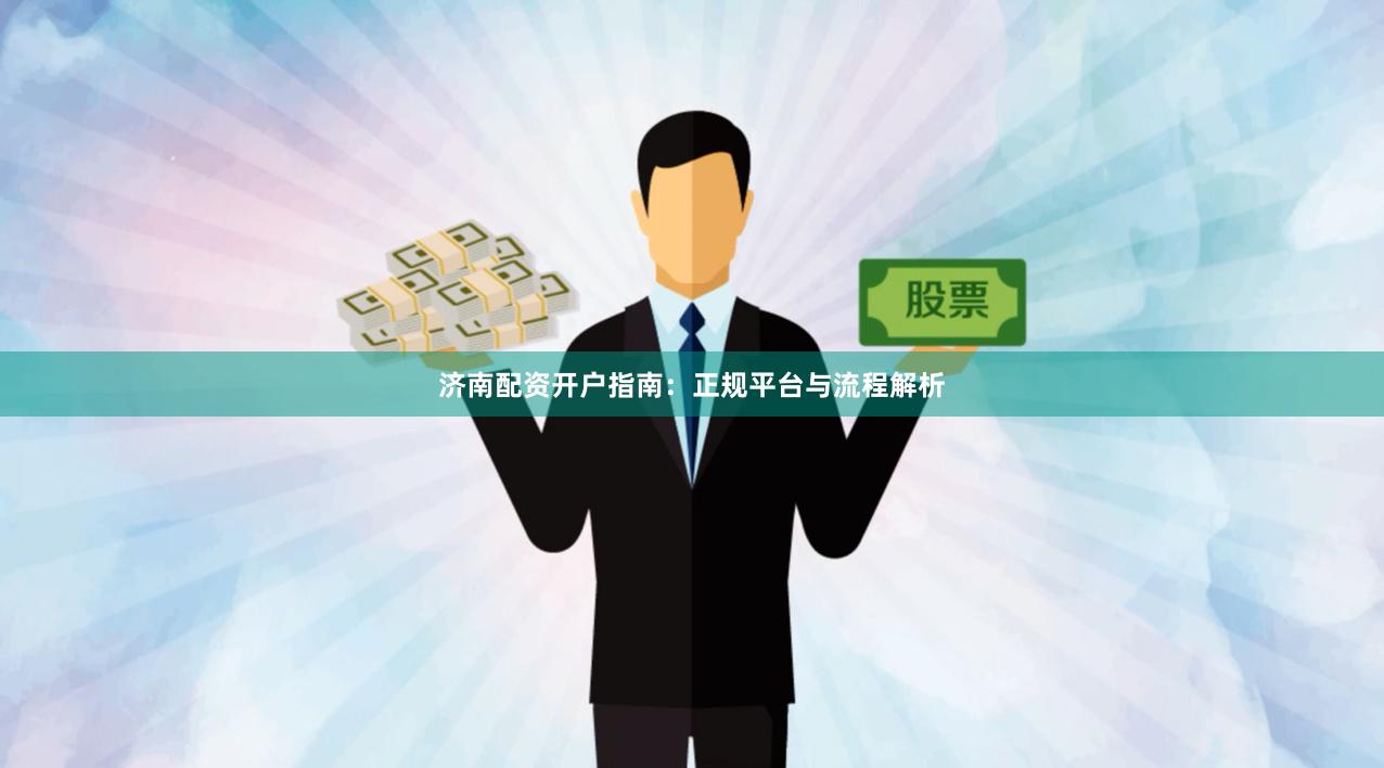 济南配资开户指南：正规平台与流程解析